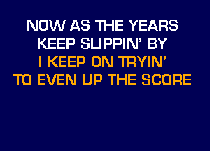 NOW AS THE YEARS
KEEP SLIPPIN' BY
I KEEP ON TRYIN'
T0 EVEN UP THE SCORE