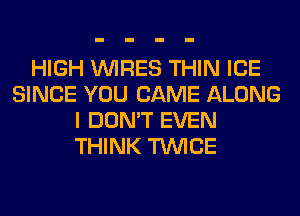 HIGH WIRES THIN ICE
SINCE YOU CAME ALONG
I DON'T EVEN
THINK TWICE