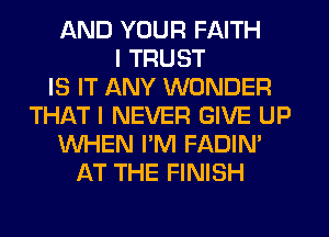AND YOUR FAITH
I TRUST
IS IT ANY WONDER
THAT I NEVER GIVE UP
WHEN I'M FADIN'
AT THE FINISH