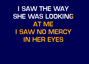 I SAW THE WAY
SHE WAS LOOKING
AT ME
I SAW N0 MERCY

IN HER EYES