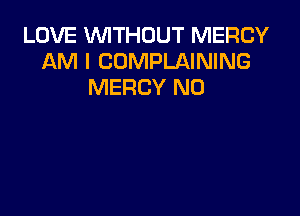 LOVE WITHOUT MERCY
AM I COMPLAINING
MERCY N0