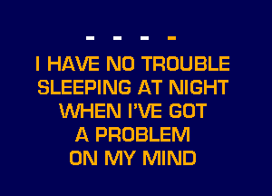 I HAVE NO TROUBLE
SLEEPING AT NIGHT
WHEN I'VE GOT
A PROBLEM
ON MY MIND
