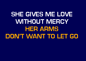 SHE GIVES ME LOVE
WITHOUT MERCY
HER ARMS
DON'T WANT TO LET GO