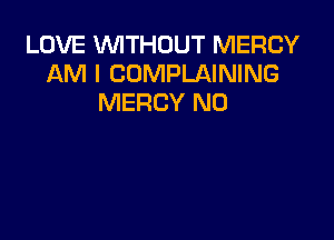 LOVE WITHOUT MERCY
AM I COMPLAINING
MERCY N0