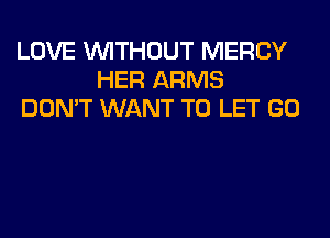 LOVE WITHOUT MERCY
HER ARMS
DON'T WANT TO LET GO