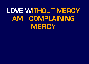 LOVE WITHOUT MERCY
AM I COMPLAINING

MERCY