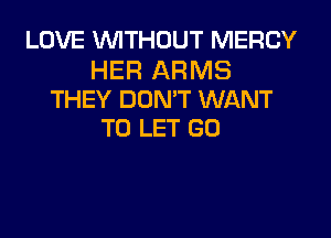 LOVE WITHOUT MERCY

HER ARMS
THEY DON'T WANT

TO LET GO