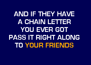 AND IF THEY HAVE
A CHAIN LETTER
YOU EVER GOT
PASS IT RIGHT ALONG
TO YOUR FRIENDS