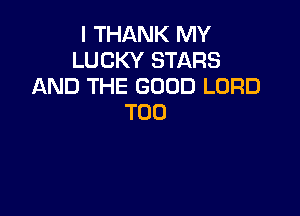 I THANK MY
LUCKY STARS
AND THE GOOD LORD

T00