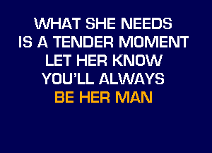 WHAT SHE NEEDS
IS A TENDER MOMENT
LET HER KNOW
YOU'LL ALWAYS
BE HER MAN