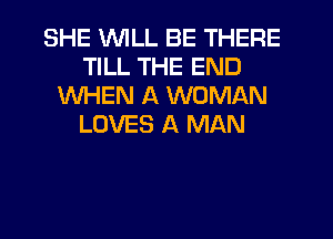 SHE WILL BE THERE
TILL THE END
WHEN A WOMAN
LOVES A MAN