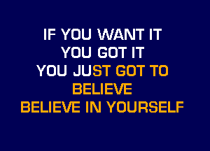 IF YOU WANT IT
YOU GOT IT
YOU JUST GOT TO
BELIEVE
BELIEVE IN YOURSELF