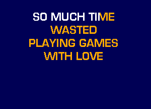 SO MUCH TIME
WASTED
PLAYING GAMES

WITH LOVE