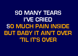 SO MANY TEARS
I'VE CRIED
SO MUCH PAIN INSIDE
BUT BABY IT AIN'T OVER
'TIL ITS OVER