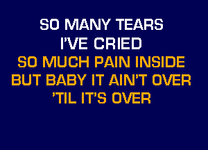 SO MANY TEARS
I'VE CRIED
SO MUCH PAIN INSIDE
BUT BABY IT AIN'T OVER
'TIL ITS OVER