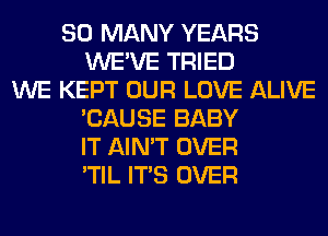SO MANY YEARS
WE'VE TRIED
WE KEPT OUR LOVE ALIVE
'CAUSE BABY
IT AIN'T OVER
'TIL ITS OVER