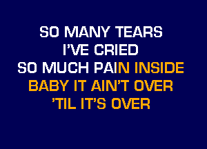 SO MANY TEARS
I'VE CRIED
SO MUCH PAIN INSIDE
BABY IT AIN'T OVER
'TIL ITS OVER