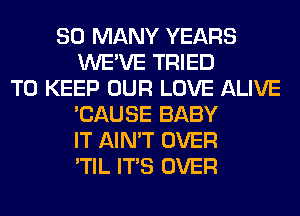 SO MANY YEARS
WE'VE TRIED
TO KEEP OUR LOVE ALIVE
'CAUSE BABY
IT AIN'T OVER
'TIL ITS OVER