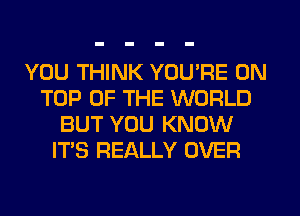 YOU THINK YOU'RE ON
TOP OF THE WORLD
BUT YOU KNOW
ITS REALLY OVER