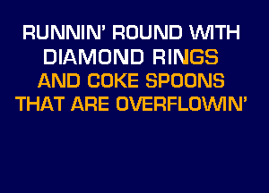 RUNNIN' ROUND WITH

DIAMOND RINGS
AND COKE SPOONS
THAT ARE OVERFLOININ'