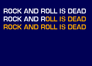 ROCK AND ROLL IS DEAD
ROCK AND ROLL IS DEAD
ROCK AND ROLL IS DEAD