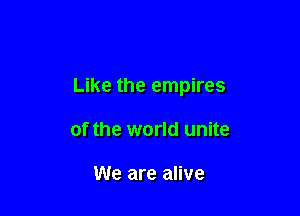 Like the empires

of the world unite

We are alive
