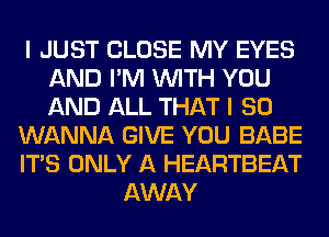 I JUST CLOSE MY EYES
AND I'M WITH YOU
AND ALL THAT I SO

WANNA GIVE YOU BABE

ITS ONLY A HEARTBEAT

AWAY