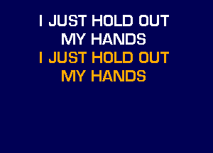 I JUST HOLD OUT
MY HANDS

I JUST HOLD OUT
MY HANDS