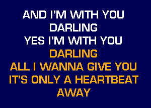 AND I'M WITH YOU
DARLING
YES I'M WITH YOU
DARLING
ALL I WANNA GIVE YOU
ITS ONLY A HEARTBEAT
AWAY