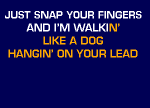 JUST SNAP YOUR FINGERS
AND I'M WALKIN'
LIKE A DOG
HANGIN' ON YOUR LEAD