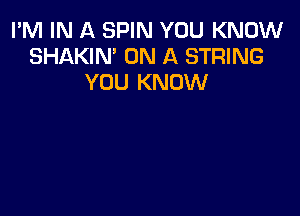 I'M IN A SPIN YOU KNOW
SHAKIN' ON A STRING
YOU KNOW
