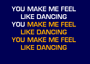 YOU MAKE ME FEEL
LIKE DANCING
YOU MAKE ME FEEL
LIKE DANCING
YOU MAKE ME FEEL
LIKE DANCING