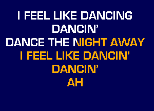 I FEEL LIKE DANCING
DANCIN'

DANCE THE NIGHT AWAY
I FEEL LIKE DANCIN'
DANCIN'

AH