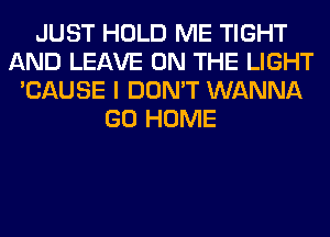 JUST HOLD ME TIGHT
AND LEAVE ON THE LIGHT
'CAUSE I DON'T WANNA
GO HOME