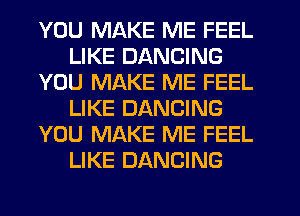 YOU MAKE ME FEEL
LIKE DANCING
YOU MAKE ME FEEL
LIKE DANCING
YOU MAKE ME FEEL
LIKE DANCING