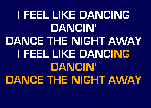 I FEEL LIKE DANCING
DANCIN'

DANCE THE NIGHT AWAY
I FEEL LIKE DANCING
DANCIN'

DANCE THE NIGHT AWAY