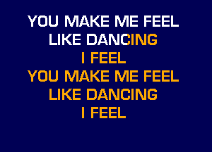 YOU MAKE ME FEEL
LIKE DANCING
I FEEL
YOU MAKE ME FEEL
LIKE DANCING
I FEEL