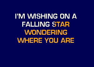I'M WISHING ON A
FALLING STAR
WONDERING

WHERE YOU ARE