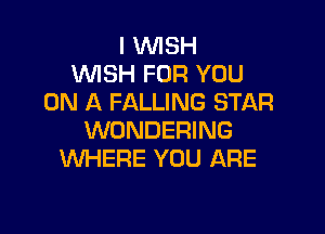 I WISH
WSH FOR YOU
ON A FALLING STAR

WONDERING
WHERE YOU ARE