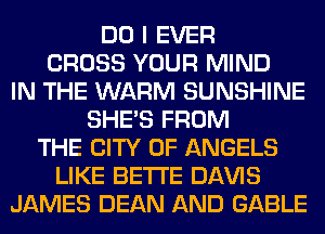 DO I EVER
CROSS YOUR MIND
IN THE WARM SUNSHINE
SHE'S FROM
THE CITY OF ANGELS
LIKE BETI'E Dl-W'lS
JAMES DEAN AND GABLE