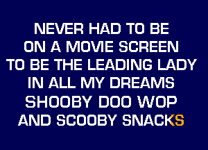 NEVER HAD TO BE
ON A MOVIE SCREEN
TO BE THE LEADING LADY
IN ALL MY DREAMS

SHOOBY DUO WOP
AND SCOOBY SNACKS