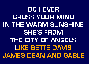 DO I EVER
CROSS YOUR MIND
IN THE WARM SUNSHINE
SHE'S FROM
THE CITY OF ANGELS
LIKE BETI'E Dl-W'lS
JAMES DEAN AND GABLE