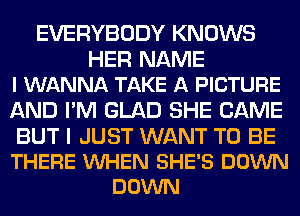 EVERYBODY KNOWS

HER NAME
I WANNA TAKE A PICTURE

AND I'M GLAD SHE CAME

BUT I JUST WANT TO BE
THERE VUHEN SHE'S DOWN
DOWN