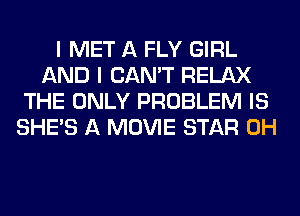 I MET A FLY GIRL
AND I CAN'T RELAX
THE ONLY PROBLEM IS
SHE'S A MOVIE STAR 0H