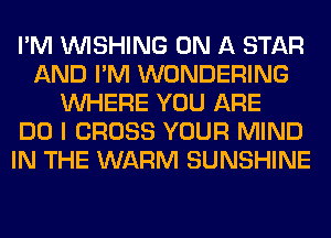I'M WISHING ON A STAR
AND I'M WONDERING
WHERE YOU ARE
DO I CROSS YOUR MIND
IN THE WARM SUNSHINE