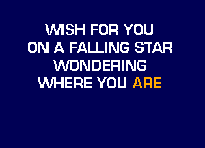 WISH FOR YOU
ON A FALLING STAR
WONDERING

WHERE YOU ARE