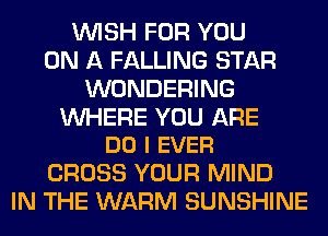 WISH FOR YOU
ON A FALLING STAR
WONDERING

WHERE YOU ARE
DO I EVER

CROSS YOUR MIND
IN THE WARM SUNSHINE
