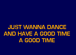 JUST WANNA DANCE

AND HAVE A GOOD TIME
A GOOD TIME