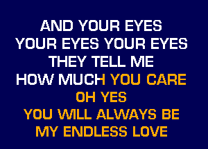 AND YOUR EYES
YOUR EYES YOUR EYES
THEY TELL ME

HOW MUCH YOU CARE
0H YES
YOU VUILL ALWAYS BE
MY ENDLESS LOVE