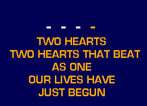 TWO HEARTS
TWO HEARTS THAT BEAT
AS ONE
OUR LIVES HAVE
JUST BEGUN